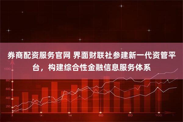 券商配资服务官网 界面财联社参建新一代资管平台，构建综合性金融信息服务体系