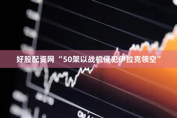 好股配资网 “50架以战机侵犯伊拉克领空”