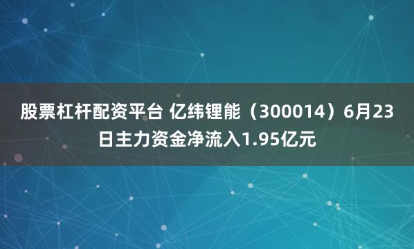 股票杠杆配资平台 亿纬锂能（300014）6月23日主力资金净流入1.95亿元