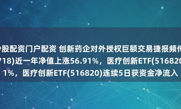 炒股配资门户配资 创新药企对外授权巨额交易捷报频传，港股医药ETF(159718)近一年净值上涨56.91%，医疗创新ETF(516820)连续5日获资金净流入