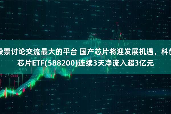 股票讨论交流最大的平台 国产芯片将迎发展机遇，科创芯片ETF(588200)连续3天净流入超3亿元