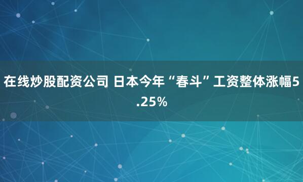 在线炒股配资公司 日本今年“春斗”工资整体涨幅5.25%