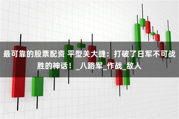 最可靠的股票配资 平型关大捷：打破了日军不可战胜的神话！_八路军_作战_敌人