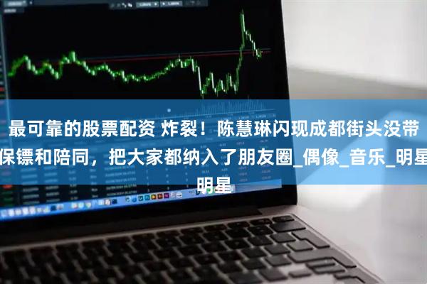 最可靠的股票配资 炸裂！陈慧琳闪现成都街头没带保镖和陪同，把大家都纳入了朋友圈_偶像_音乐_明星
