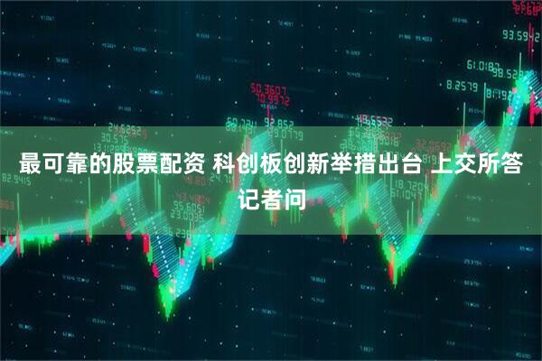 最可靠的股票配资 科创板创新举措出台 上交所答记者问