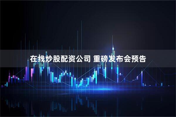 在线炒股配资公司 重磅发布会预告
