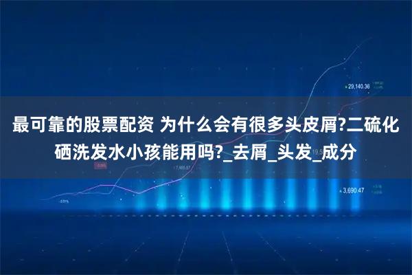 最可靠的股票配资 为什么会有很多头皮屑?二硫化硒洗发水小孩能用吗?_去屑_头发_成分