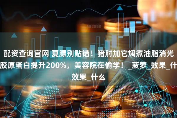 配资查询官网 夏膘别贴错！猪肘加它焖煮油脂消光！胶原蛋白提升200%，美容院在偷学！_菠萝_效果_什么