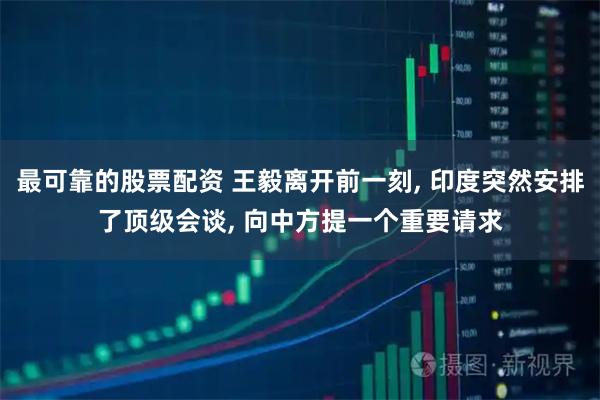 最可靠的股票配资 王毅离开前一刻, 印度突然安排了顶级会谈, 向中方提一个重要请求