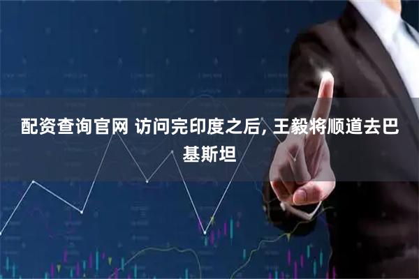 配资查询官网 访问完印度之后, 王毅将顺道去巴基斯坦