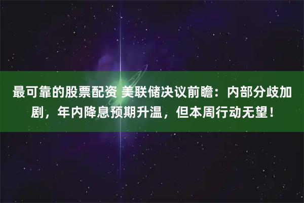 最可靠的股票配资 美联储决议前瞻：内部分歧加剧，年内降息预期升温，但本周行动无望！
