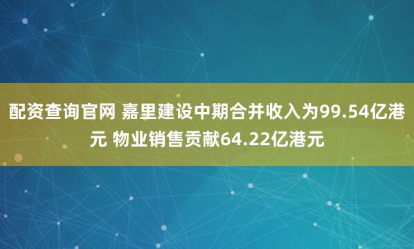 配资查询官网 嘉里建设中期合并收入为99.54亿港元 物业销售贡献64.22亿港元