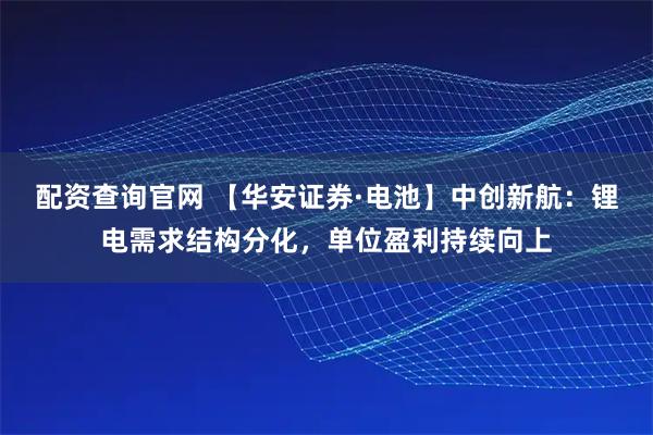 配资查询官网 【华安证券·电池】中创新航：锂电需求结构分化，单位盈利持续向上