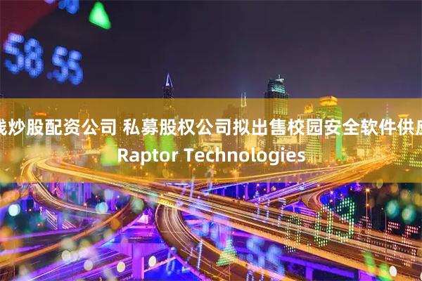 在线炒股配资公司 私募股权公司拟出售校园安全软件供应商Raptor Technologies
