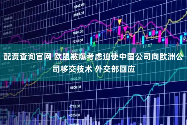 配资查询官网 欧盟被爆考虑迫使中国公司向欧洲公司移交技术 外交部回应