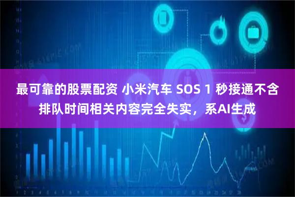 最可靠的股票配资 小米汽车 SOS 1 秒接通不含排队时间相关内容完全失实，系AI生成