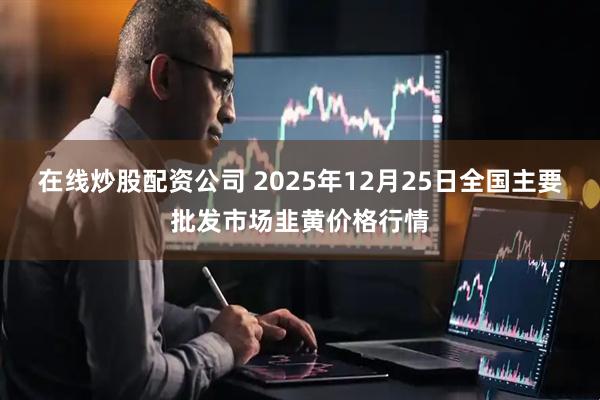 在线炒股配资公司 2025年12月25日全国主要批发市场韭黄价格行情