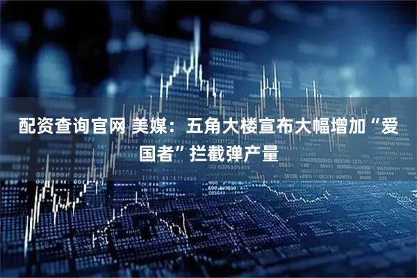 配资查询官网 美媒：五角大楼宣布大幅增加“爱国者”拦截弹产量