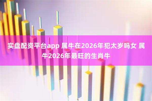 实盘配资平台app 属牛在2026年犯太岁吗女 属牛2026年最旺的生肖牛