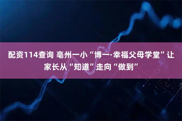 配资114查询 亳州一小“博一·幸福父母学堂”让家长从“知道”走向“做到”
