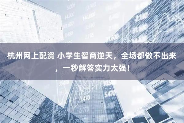 杭州网上配资 小学生智商逆天，全场都做不出来，一秒解答实力太强！